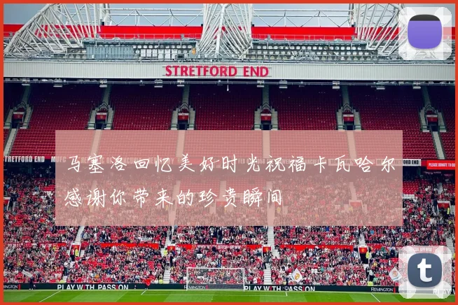 马塞洛回忆美好时光祝福卡瓦哈尔感谢你带来的珍贵瞬间