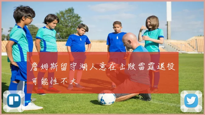 詹姆斯留守湖人意在击败雷霆退役可能性不大