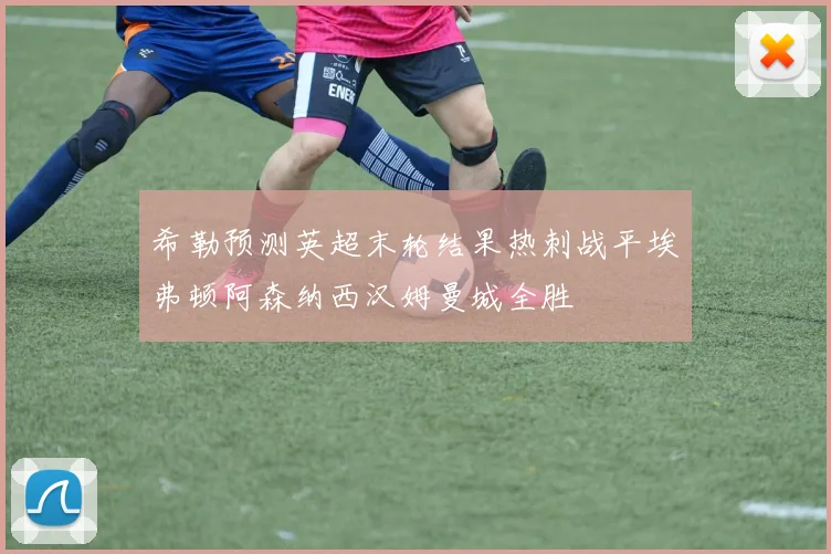 希勒预测英超末轮结果热刺战平埃弗顿阿森纳西汉姆曼城全胜