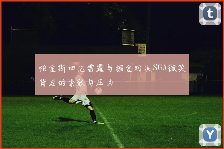 帕金斯回忆雷霆与掘金对决SGA微笑背后的紧张与压力