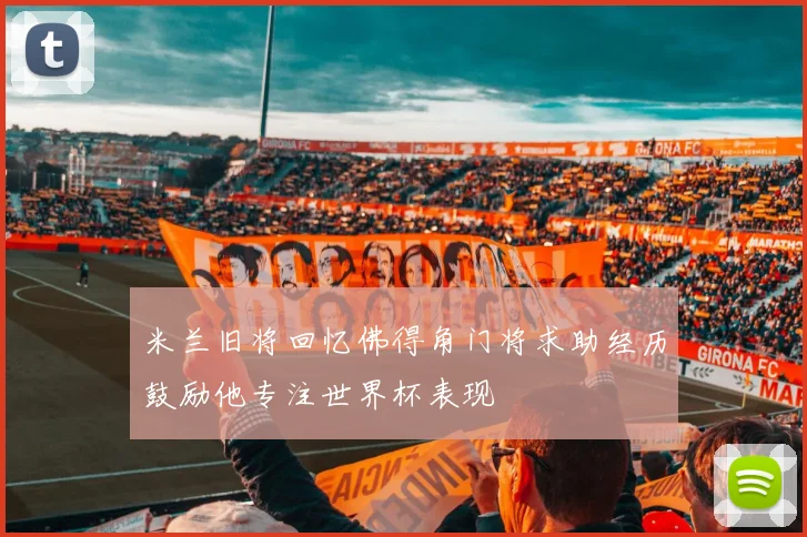 米兰旧将回忆佛得角门将求助经历鼓励他专注世界杯表现
