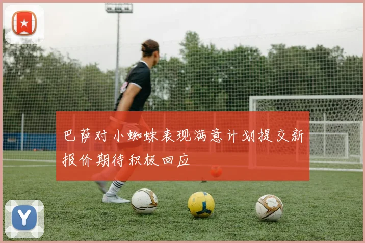巴萨对小蜘蛛表现满意计划提交新报价期待积极回应
