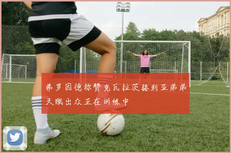弗罗因德称赞克瓦拉茨赫利亚弟弟天赋出众正在训练中