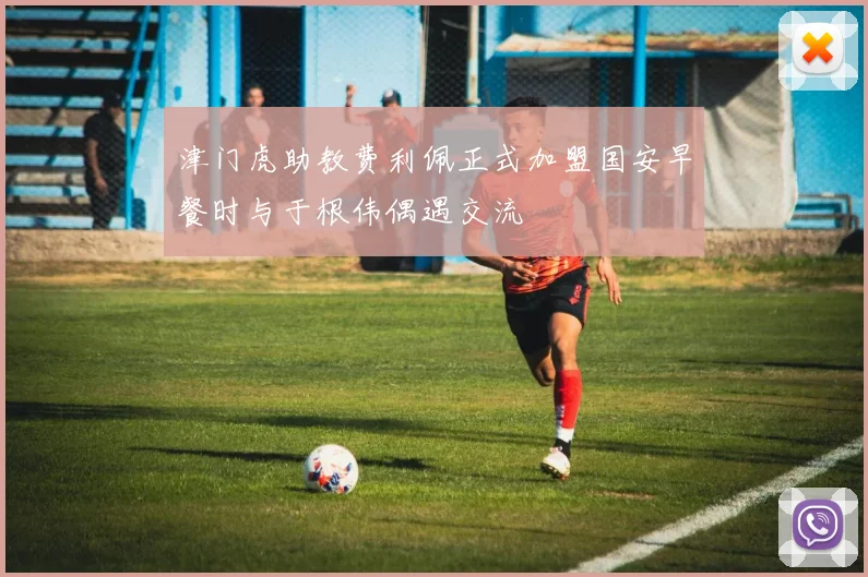 津门虎助教费利佩正式加盟国安早餐时与于根伟偶遇交流