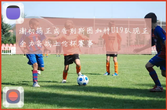 谢初筠正式告别斯图加特U19队现正全力备战土伦杯赛事