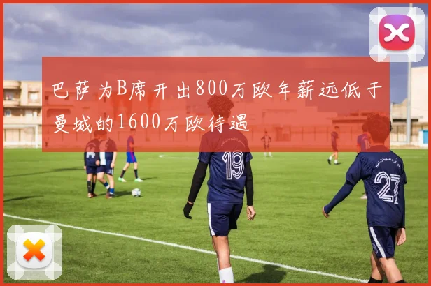 巴萨为B席开出800万欧年薪远低于曼城的1600万欧待遇